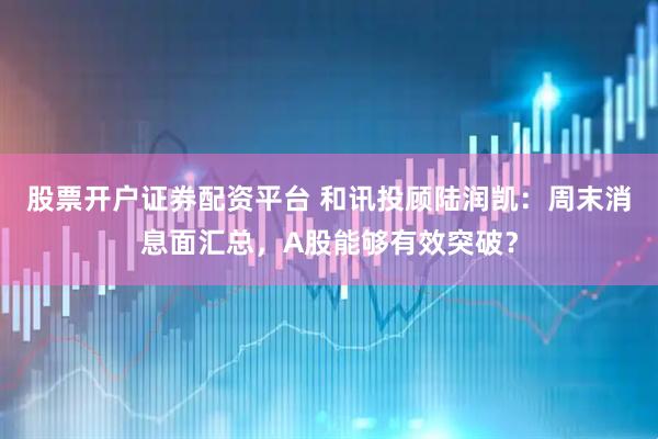 股票开户证券配资平台 和讯投顾陆润凯：周末消息面汇总，A股能够有效突破？