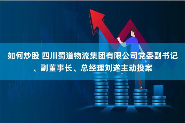 如何炒股 四川蜀道物流集团有限公司党委副书记、副董事长、总经理刘遂主动投案