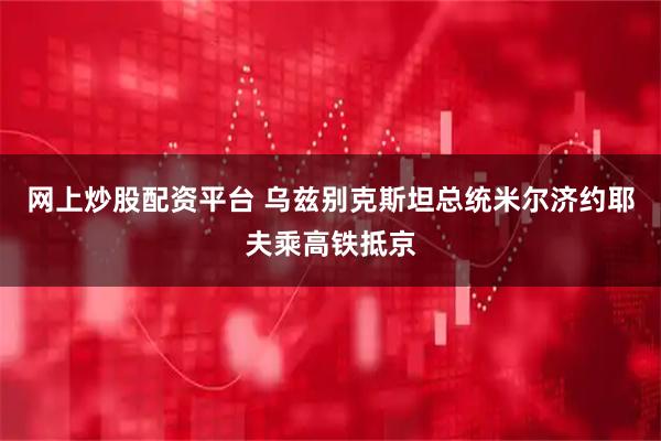 网上炒股配资平台 乌兹别克斯坦总统米尔济约耶夫乘高铁抵京