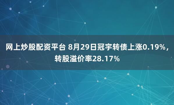 网上炒股配资平台 8月29日冠宇转债上涨0.19%，转股溢价率28.17%