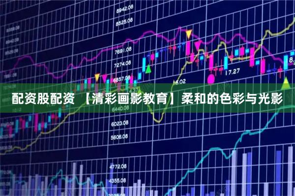 配资股配资 【清彩画影教育】柔和的色彩与光影