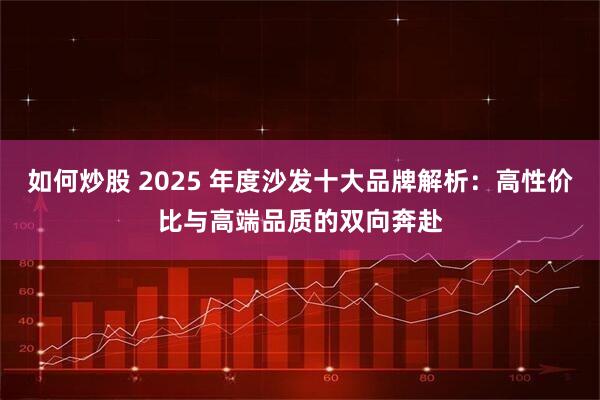 如何炒股 2025 年度沙发十大品牌解析：高性价比与高端品质的双向奔赴