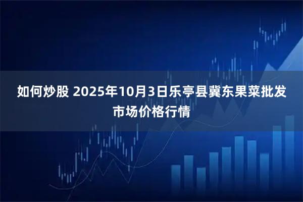 如何炒股 2025年10月3日乐亭县冀东果菜批发市场价格行情