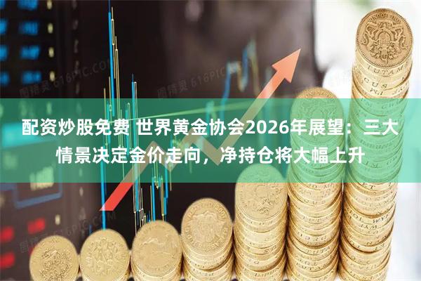 配资炒股免费 世界黄金协会2026年展望：三大情景决定金价走向，净持仓将大幅上升