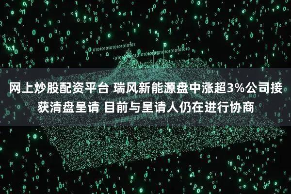 网上炒股配资平台 瑞风新能源盘中涨超3%公司接获清盘呈请 目前与呈请人仍在进行协商