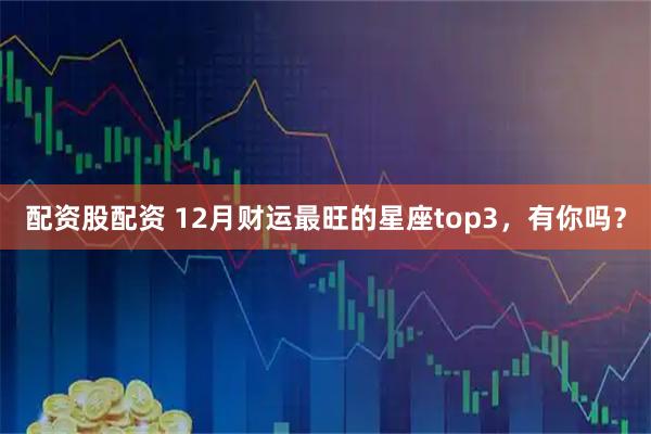 配资股配资 12月财运最旺的星座top3，有你吗？