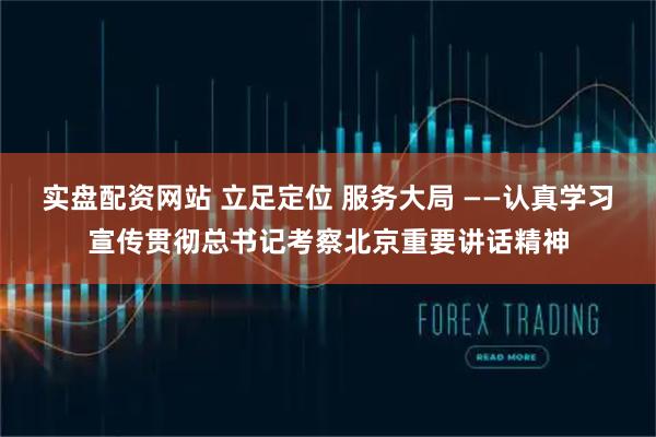 实盘配资网站 立足定位 服务大局 ——认真学习宣传贯彻总书记考察北京重要讲话精神